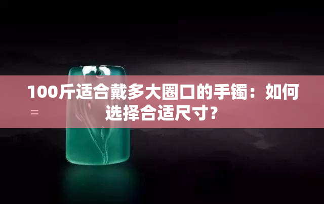 100斤适合戴多大圈口的手镯：如何选择合适尺寸？