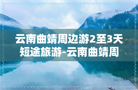 云南曲靖周边游2至3天短途旅游-云南曲靖周边游2至3天短途旅游多少钱