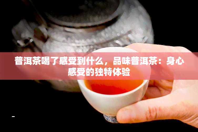 普洱茶喝了感受到什么，品味普洱茶：身心感受的独特体验