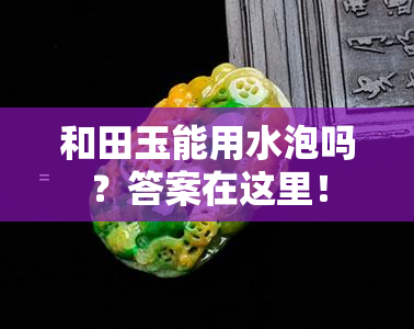 和田玉能用水泡吗？答案在这里！