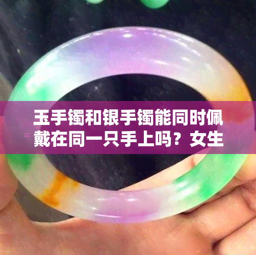 玉手镯和银手镯能同时佩戴在同一只手上吗？女生适用吗？