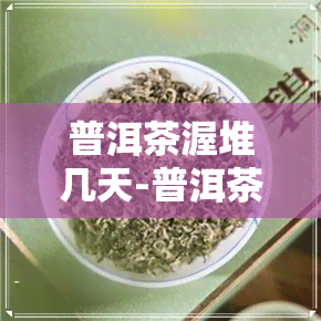 普洱茶渥堆几天-普洱茶渥堆几天可以喝