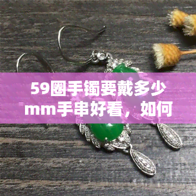 59圈手镯要戴多少mm手串好看，如何选择适合59圈手镯的手串尺寸？