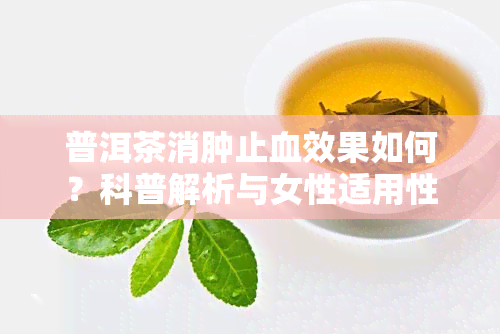 普洱茶消肿止血效果如何？科普解析与女性适用性