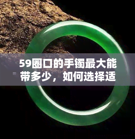 59圈口的手镯更大能带多少，如何选择适合你的59圈口手镯？——探讨更大可佩戴尺寸