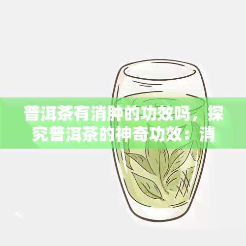 普洱茶有消肿的功效吗，探究普洱茶的神奇功效：消肿作用是否靠谱？