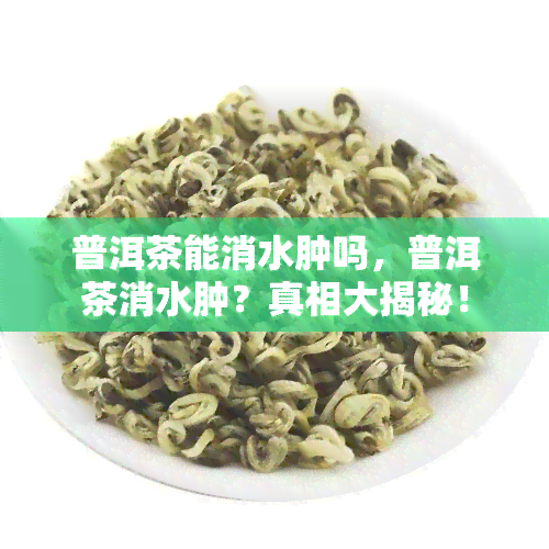 普洱茶能消水肿吗，普洱茶消水肿？真相大揭秘！