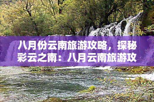 八月份云南旅游攻略，探秘彩云之南：八月云南旅游攻略全揭秘