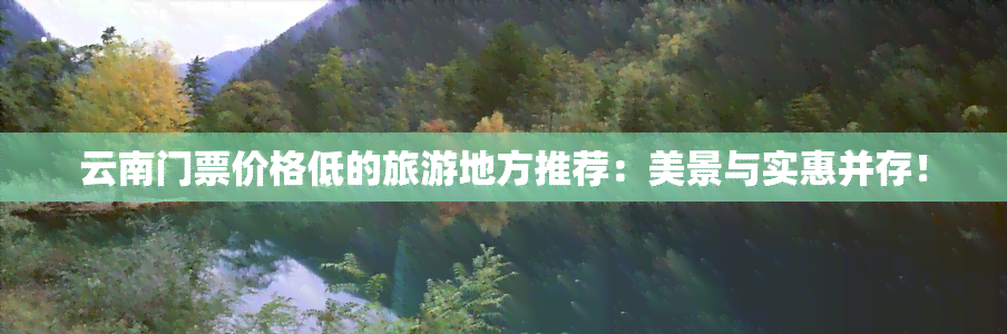 云南门票价格低的旅游地方推荐：美景与实惠并存！