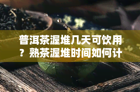 普洱茶渥堆几天可饮用？熟茶渥堆时间如何计算？