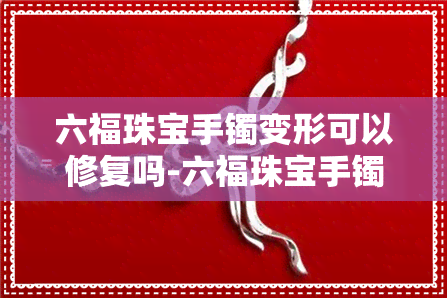 六福珠宝手镯变形可以修复吗-六福珠宝手镯变形可以修复吗视频