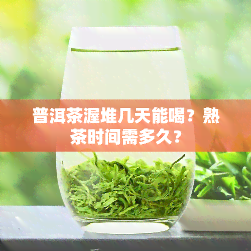 普洱茶渥堆几天能喝？熟茶时间需多久？