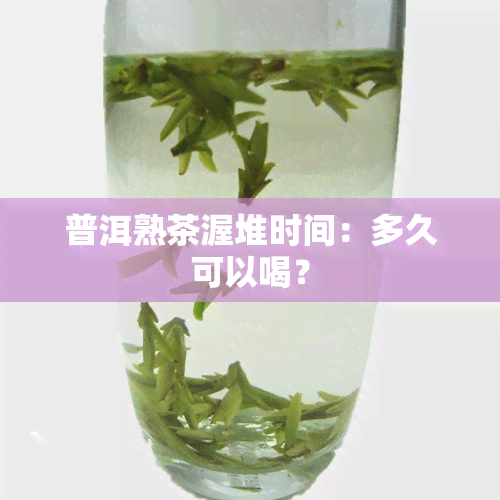 普洱熟茶渥堆时间：多久可以喝？