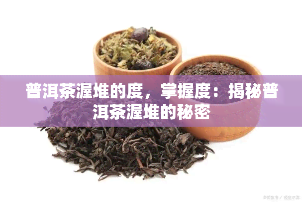 普洱茶渥堆的度，掌握度：揭秘普洱茶渥堆的秘密