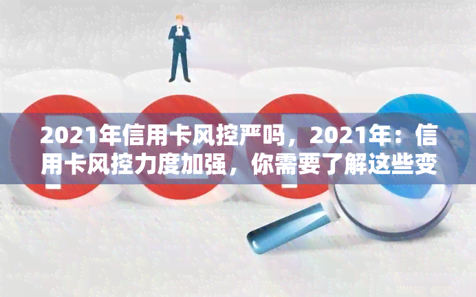 2021年信用卡风控严吗，2021年：信用卡风控力度加强，你需要了解这些变化