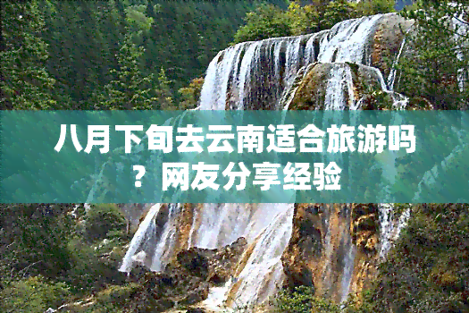 八月下旬去云南适合旅游吗？网友分享经验