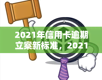 2021年信用卡逾期立案新标准，2021年信用卡逾期行为将面临全新立案标准！