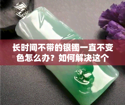 长时间不带的银镯一直不变色怎么办？如何解决这个问题？