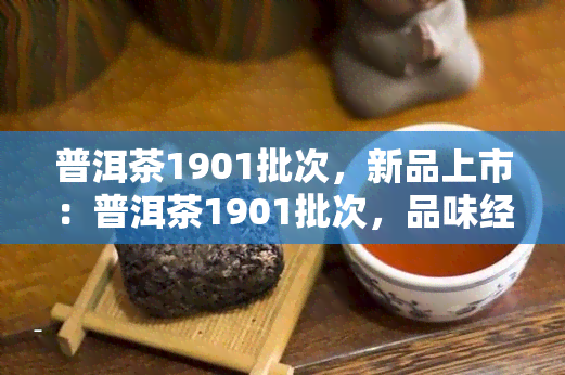 普洱茶1901批次，新品上市：普洱茶1901批次，品味经典云南风味