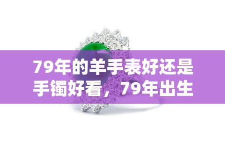 79年的羊手表好还是手镯好看，79年出生的你，是喜欢戴手表还是手镯呢？