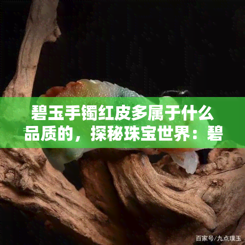 碧玉手镯红皮多属于什么品质的，探秘珠宝世界：碧玉手镯红皮，揭示其品质特性