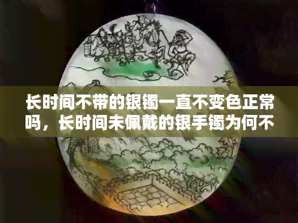 长时间不带的银镯一直不变色正常吗，长时间未佩戴的银手镯为何不变色？是否正常？