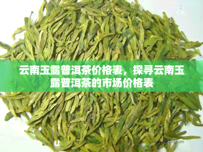 云南玉露普洱茶价格表，探寻云南玉露普洱茶的市场价格表