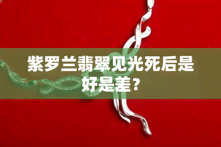 紫罗兰翡翠见光死后是好是差？