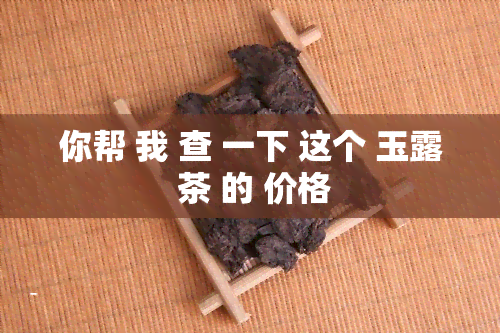 你帮 我 查 一下 这个 玉露 茶 的 价格