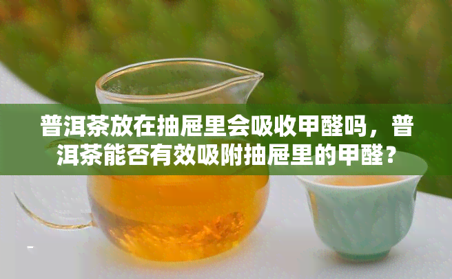 普洱茶放在抽屉里会吸收甲醛吗，普洱茶能否有效吸附抽屉里的甲醛？