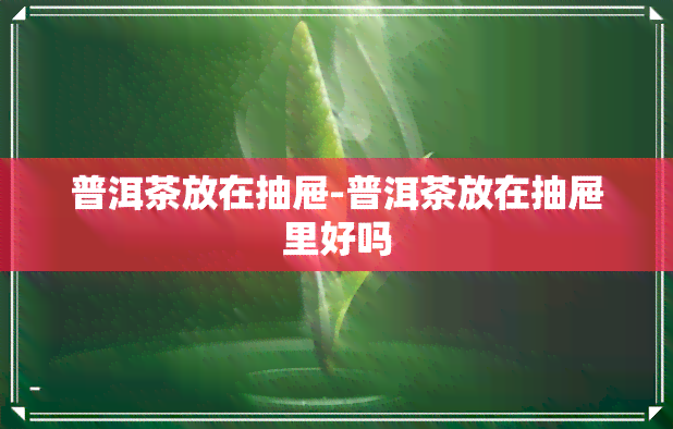 普洱茶放在抽屉-普洱茶放在抽屉里好吗