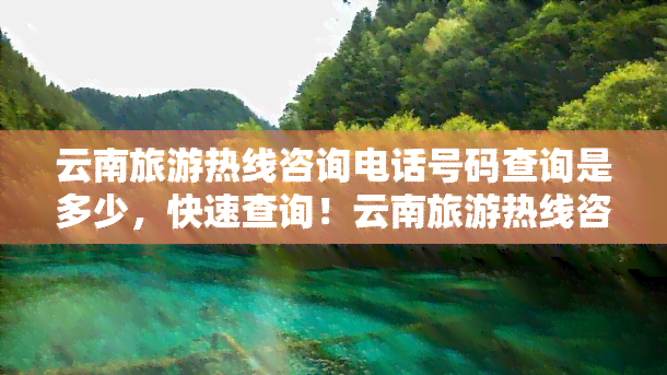 云南旅游热线咨询电话号码查询是多少，快速查询！云南旅游热线咨询电话号码是多少？