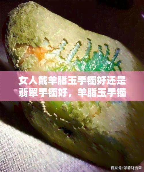 女人戴羊脂玉手镯好还是翡翠手镯好，羊脂玉手镯 vs 翡翠手镯：哪个更适合女性佩戴？