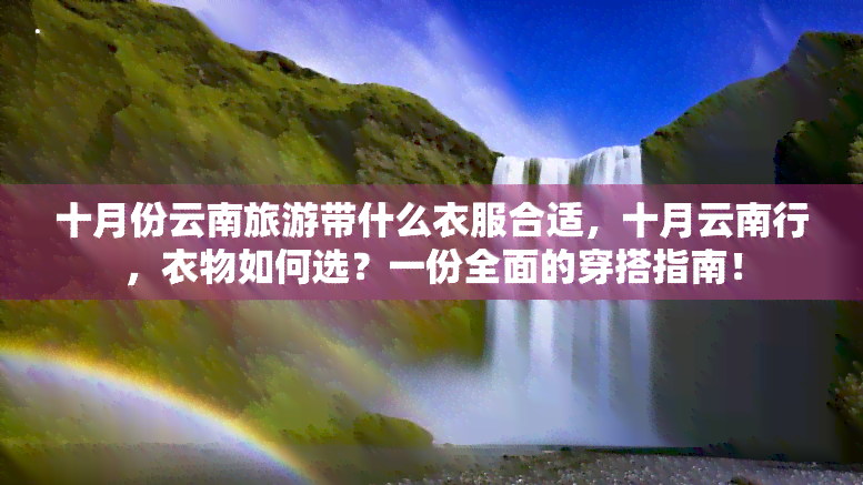 十月份云南旅游带什么衣服合适，十月云南行，衣物如何选？一份全面的穿搭指南！