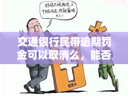 交通银行民带逾期罚金可以取消么，能否取消交通银行民带逾期罚金？