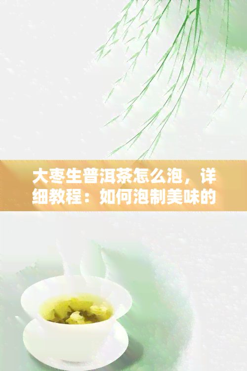 大枣生普洱茶怎么泡，详细教程：如何泡制美味的大枣生普洱茶？