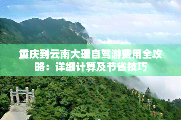 重庆到云南大理自驾游费用全攻略：详细计算及节省技巧