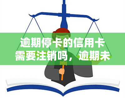 逾期停卡的信用卡需要注销吗，逾期未还款导致信用卡被停用，是否需要进行注销操作？