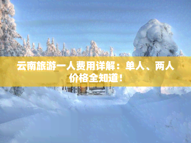 云南旅游一人费用详解：单人、两人价格全知道！