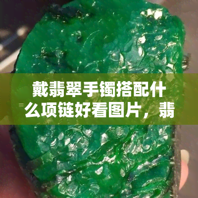 戴翡翠手镯搭配什么项链好看图片，翡翠手镯与项链的完美搭配：惊艳美图分享