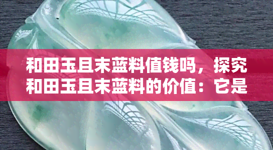 和田玉且末蓝料值钱吗，探究和田玉且末蓝料的价值：它是否值得投资？