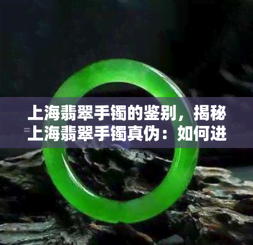 上海翡翠手镯的鉴别，揭秘上海翡翠手镯真伪：如何进行有效鉴别？