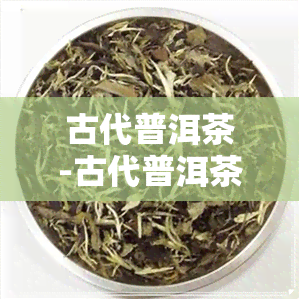 古代普洱茶-古代普洱茶有哪些