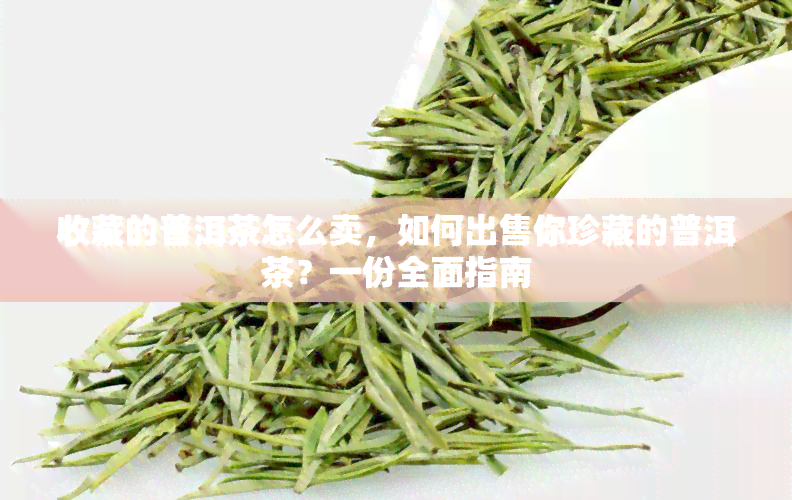 收藏的普洱茶怎么卖，如何出售你珍藏的普洱茶？一份全面指南