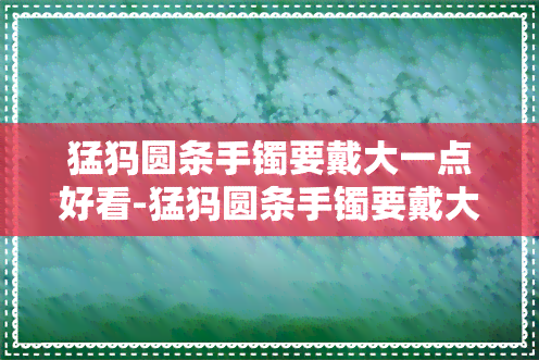 猛犸圆条手镯要戴大一点好看-猛犸圆条手镯要戴大一点好看还是小点