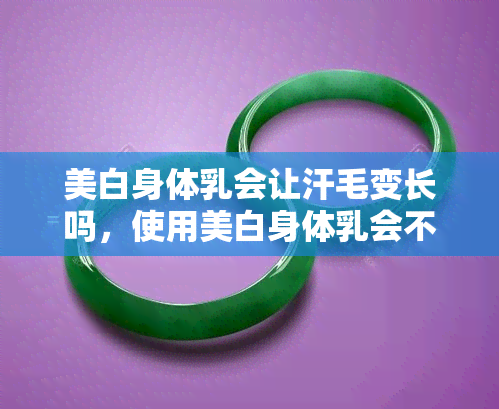 美白身体乳会让汗毛变长吗，使用美白身体乳会不会让汗毛变得更长？