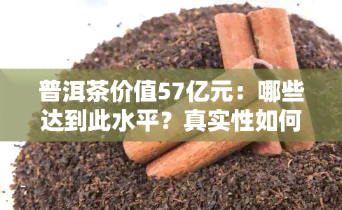 普洱茶价值57亿元：哪些达到此水平？真实性如何？