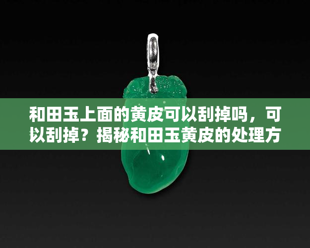 和田玉上面的黄皮可以刮掉吗，可以刮掉？揭秘和田玉黄皮的处理方法！