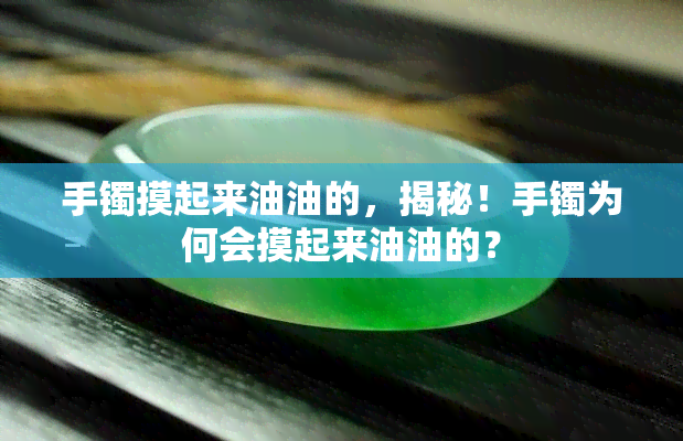 手镯摸起来油油的，揭秘！手镯为何会摸起来油油的？