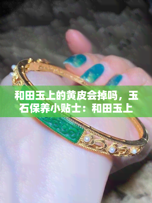 和田玉上的黄皮会掉吗，玉石保养小贴士：和田玉上的黄皮是否会掉落？